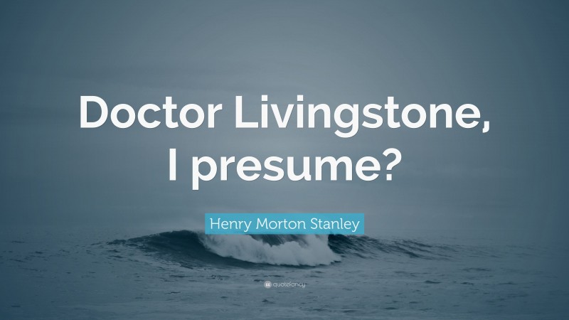 Henry Morton Stanley Quote: “Doctor Livingstone, I presume?”