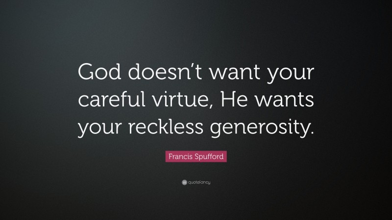 Francis Spufford Quote: “God doesn’t want your careful virtue, He wants your reckless generosity.”