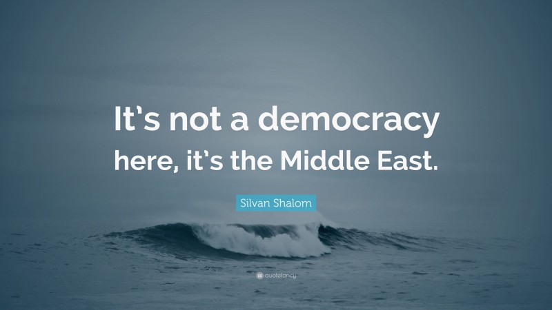 Silvan Shalom Quote: “It’s not a democracy here, it’s the Middle East.”