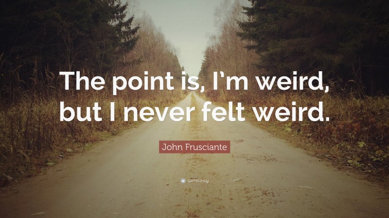 John Frusciante Quote: “The point is, I’m weird, but I never felt weird.”