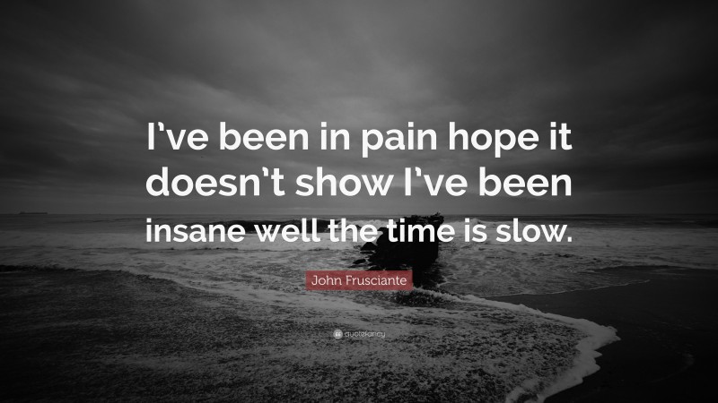 John Frusciante Quote: “I’ve been in pain hope it doesn’t show I’ve been insane well the time is slow.”