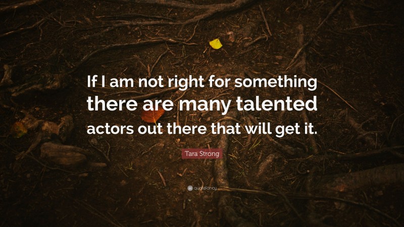 Tara Strong Quote: “If I am not right for something there are many talented actors out there that will get it.”