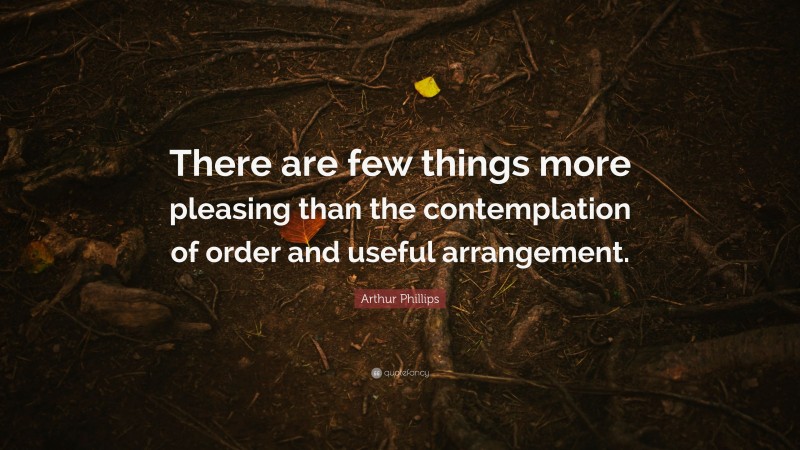 Arthur Phillips Quote: “There are few things more pleasing than the contemplation of order and useful arrangement.”