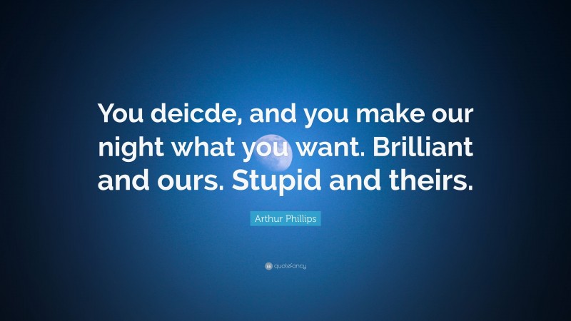 Arthur Phillips Quote: “You deicde, and you make our night what you want. Brilliant and ours. Stupid and theirs.”