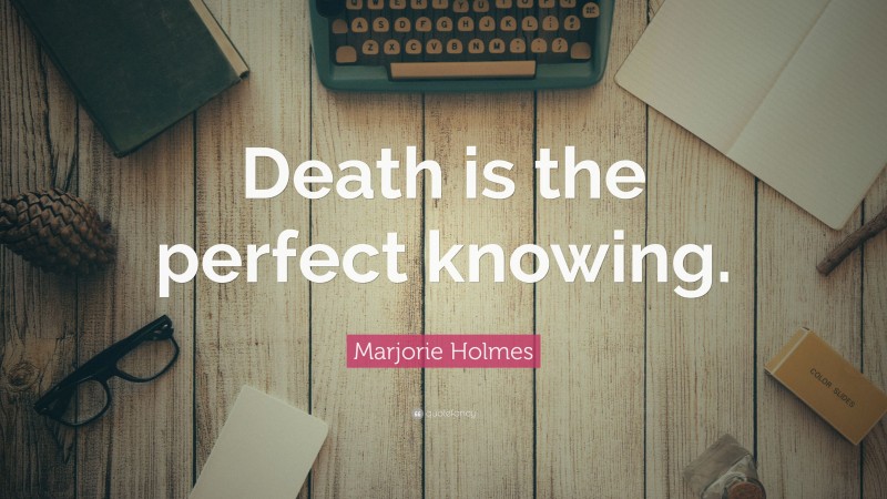 Marjorie Holmes Quote: “Death is the perfect knowing.”