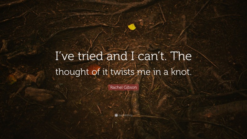 Rachel Gibson Quote: “I’ve tried and I can’t. The thought of it twists me in a knot.”