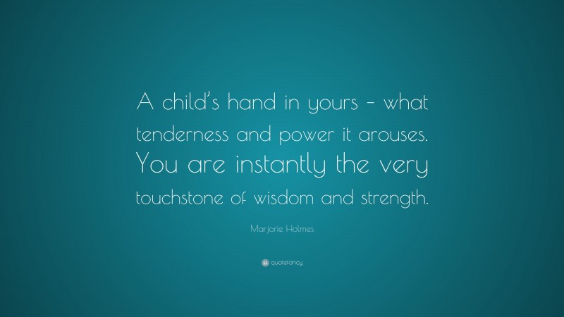 Marjorie Holmes Quote: “A child’s hand in yours – what tenderness and power it arouses. You are instantly the very touchstone of wisdom and strength.”