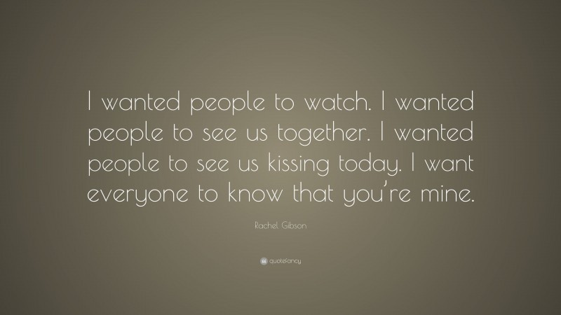 Rachel Gibson Quote: “I wanted people to watch. I wanted people to see us together. I wanted people to see us kissing today. I want everyone to know that you’re mine.”