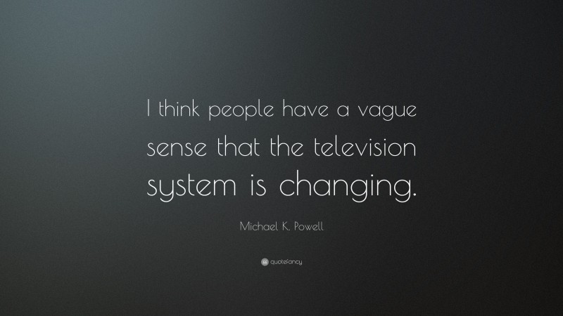 Michael K. Powell Quote: “I think people have a vague sense that the television system is changing.”