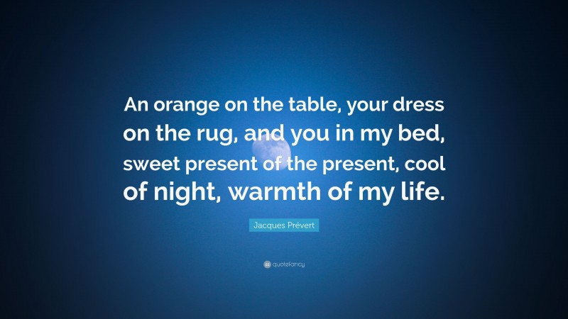 Jacques Prévert Quote: “An orange on the table, your dress on the rug, and you in my bed, sweet present of the present, cool of night, warmth of my life.”