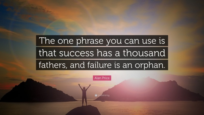 Alan Price Quote: “The one phrase you can use is that success has a thousand fathers, and failure is an orphan.”