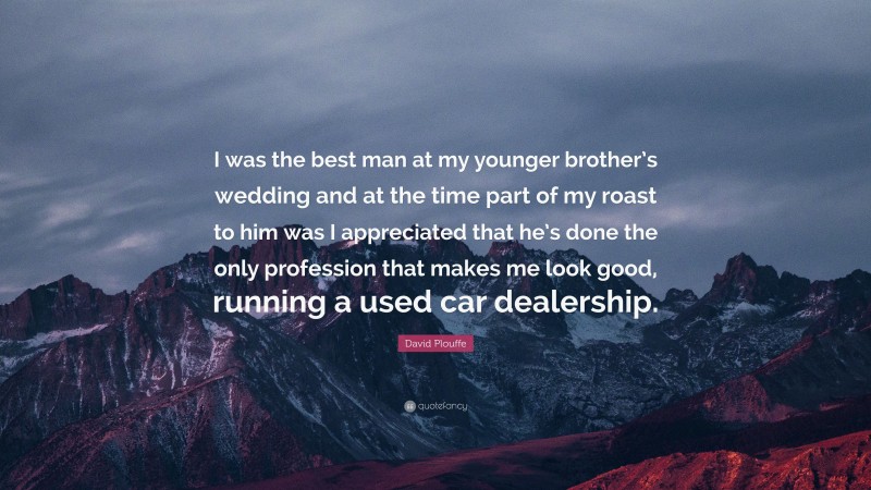 David Plouffe Quote: “I was the best man at my younger brother’s wedding and at the time part of my roast to him was I appreciated that he’s done the only profession that makes me look good, running a used car dealership.”