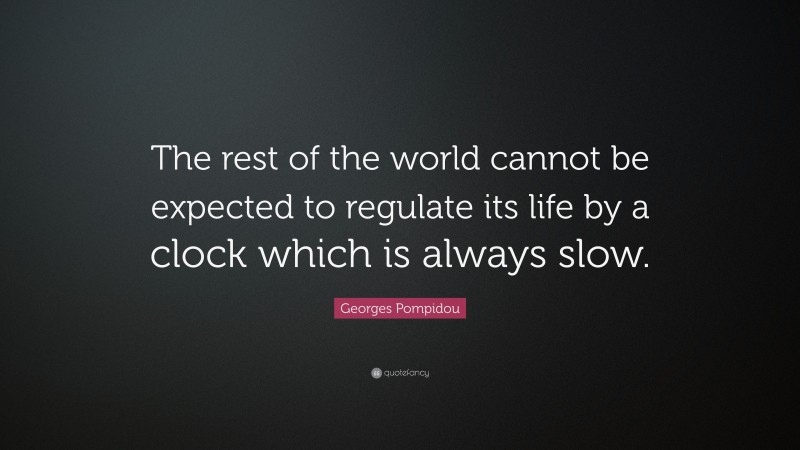 Georges Pompidou Quote: “The rest of the world cannot be expected to regulate its life by a clock which is always slow.”