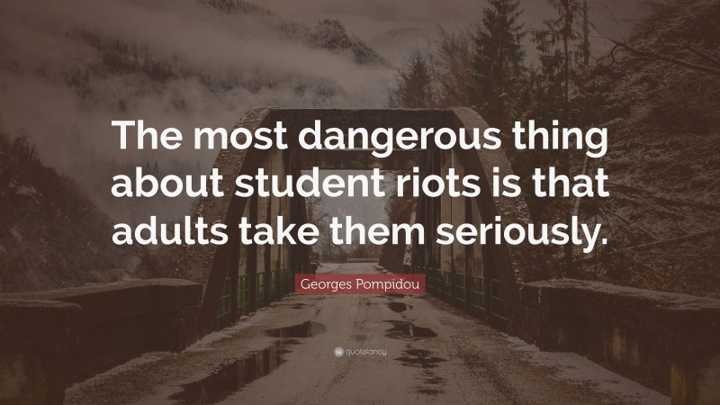 Georges Pompidou Quote: “The most dangerous thing about student riots is that adults take them seriously.”