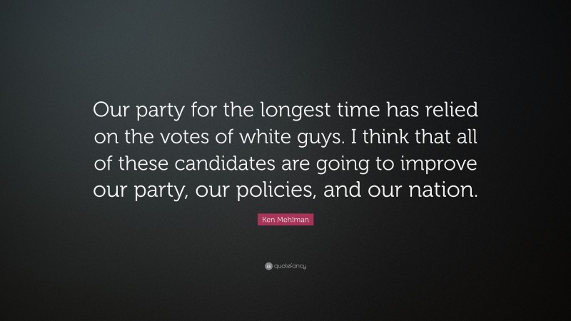 Ken Mehlman Quote: “Our party for the longest time has relied on the votes of white guys. I think that all of these candidates are going to improve our party, our policies, and our nation.”
