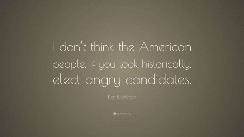 Ken Mehlman Quote: “I don’t think the American people, if you look historically, elect angry candidates.”
