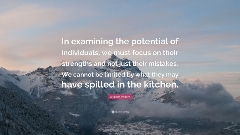 William Pollard Quote: “In examining the potential of individuals, we must focus on their strengths and not just their mistakes. We cannot be limited by what they may have spilled in the kitchen.”