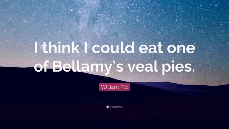 William Pitt Quote: “I think I could eat one of Bellamy’s veal pies.”