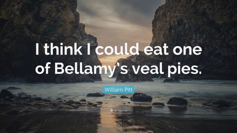 William Pitt Quote: “I think I could eat one of Bellamy’s veal pies.”