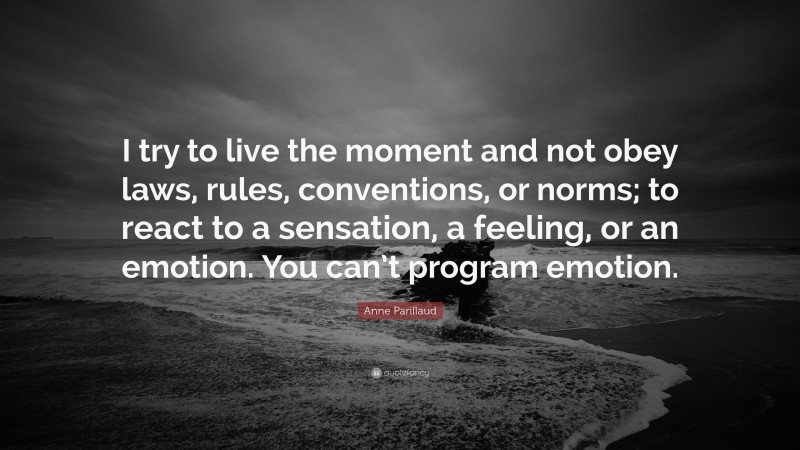 Anne Parillaud Quote: “I try to live the moment and not obey laws, rules, conventions, or norms; to react to a sensation, a feeling, or an emotion. You can’t program emotion.”