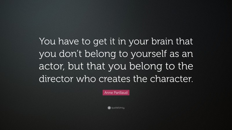 Anne Parillaud Quote: “You have to get it in your brain that you don’t belong to yourself as an actor, but that you belong to the director who creates the character.”
