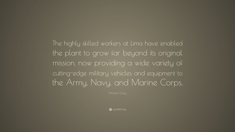 Michael Oxley Quote: “The highly skilled workers at Lima have enabled the plant to grow far beyond its original mission, now providing a wide variety of cutting-edge military vehicles and equipment to the Army, Navy, and Marine Corps.”