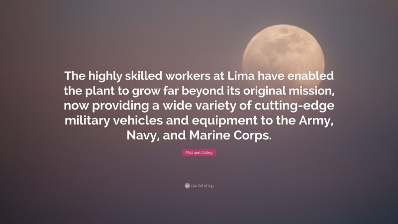 Michael Oxley Quote: “The highly skilled workers at Lima have enabled the plant to grow far beyond its original mission, now providing a wide variety of cutting-edge military vehicles and equipment to the Army, Navy, and Marine Corps.”