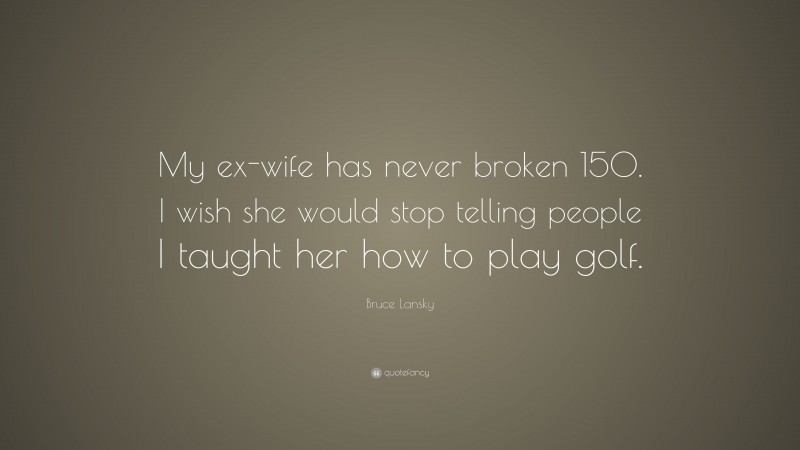 Bruce Lansky Quote: “My ex-wife has never broken 150. I wish she would stop telling people I taught her how to play golf.”
