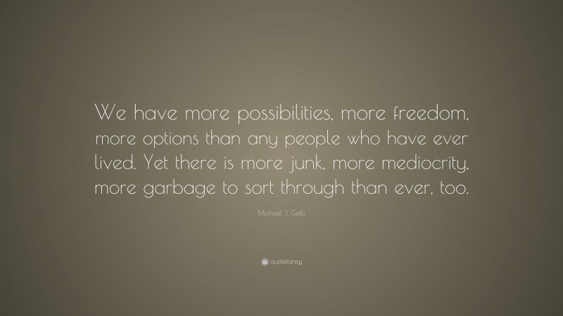 Michael J. Gelb Quote: “We have more possibilities, more freedom, more options than any people who have ever lived. Yet there is more junk, more mediocrity, more garbage to sort through than ever, too.”