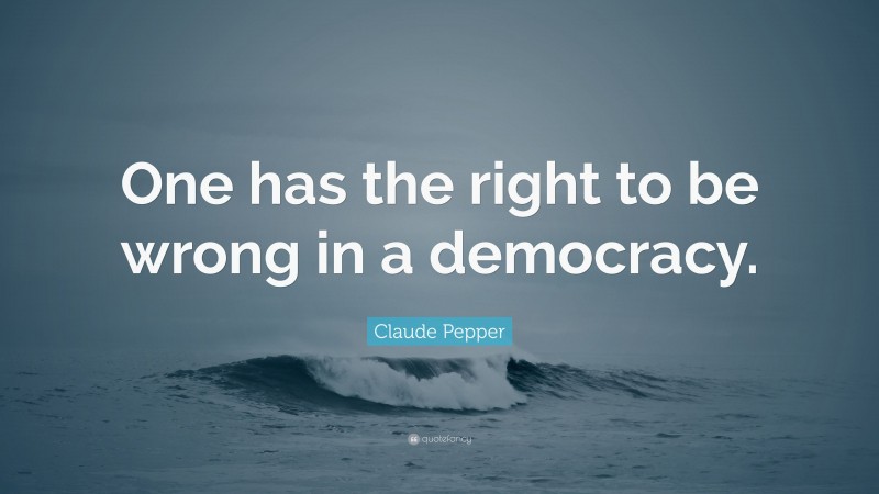 Claude Pepper Quote: “One has the right to be wrong in a democracy.”