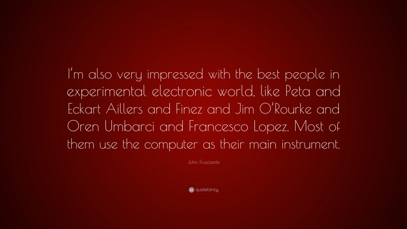 John Frusciante Quote: “I’m also very impressed with the best people in experimental electronic world, like Peta and Eckart Aillers and Finez and Jim O’Rourke and Oren Umbarci and Francesco Lopez. Most of them use the computer as their main instrument.”
