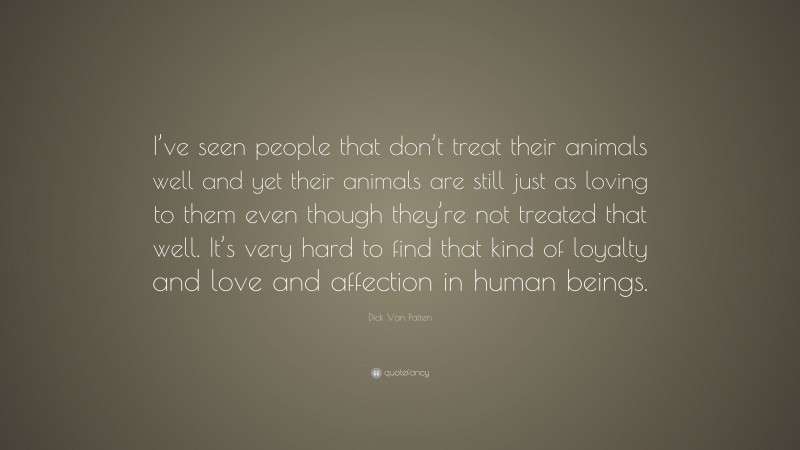 Dick Van Patten Quote: “I’ve seen people that don’t treat their animals well and yet their animals are still just as loving to them even though they’re not treated that well. It’s very hard to find that kind of loyalty and love and affection in human beings.”
