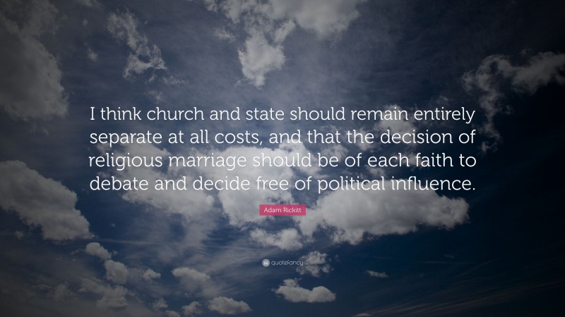 Adam Rickitt Quote: “I think church and state should remain entirely separate at all costs, and that the decision of religious marriage should be of each faith to debate and decide free of political influence.”