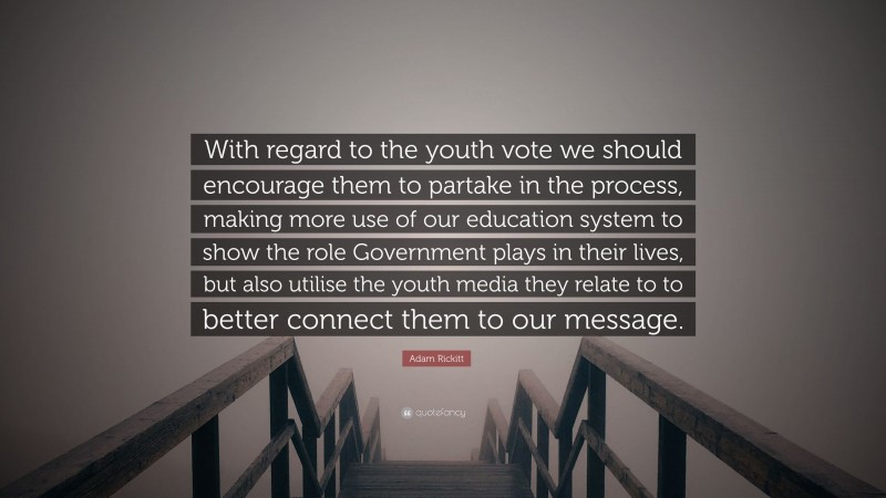 Adam Rickitt Quote: “With regard to the youth vote we should encourage them to partake in the process, making more use of our education system to show the role Government plays in their lives, but also utilise the youth media they relate to to better connect them to our message.”