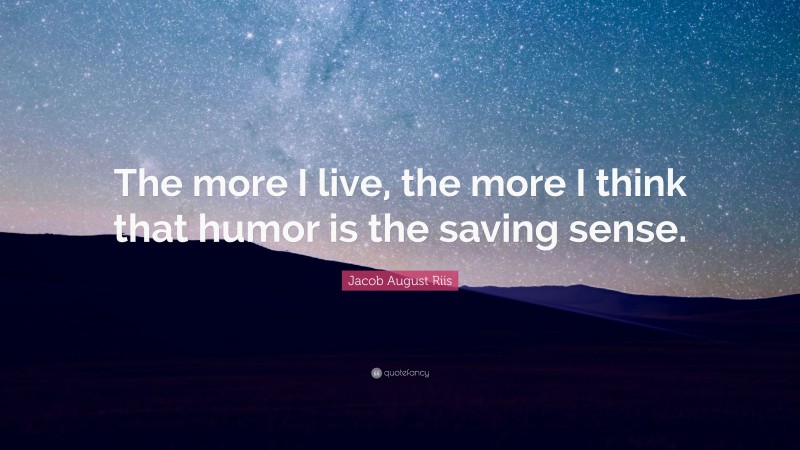 Jacob August Riis Quote: “The more I live, the more I think that humor is the saving sense.”