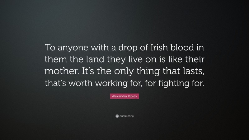 Alexandra Ripley Quote: “To anyone with a drop of Irish blood in them the land they live on is like their mother. It’s the only thing that lasts, that’s worth working for, for fighting for.”