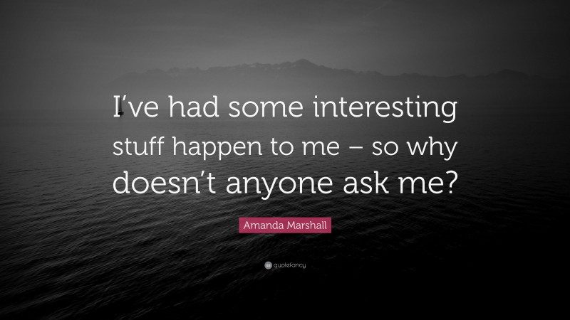 Amanda Marshall Quote: “I’ve had some interesting stuff happen to me – so why doesn’t anyone ask me?”