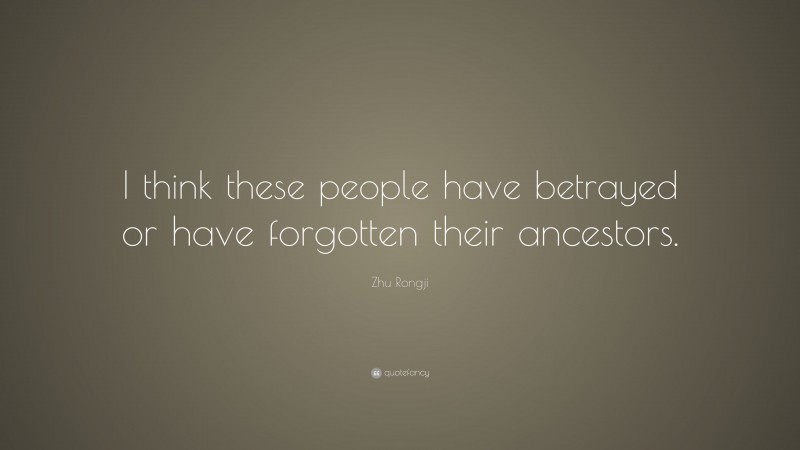 Zhu Rongji Quote: “I think these people have betrayed or have forgotten their ancestors.”
