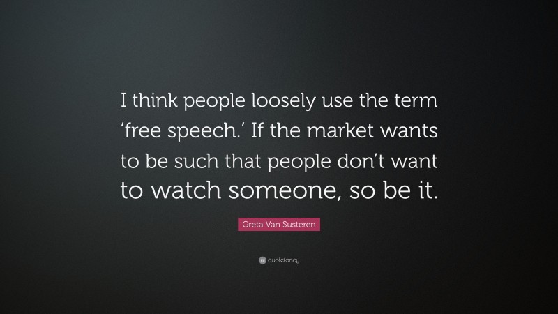 Greta Van Susteren Quote: “I think people loosely use the term ‘free speech.’ If the market wants to be such that people don’t want to watch someone, so be it.”