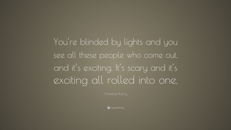 Vanessa Kerry Quote: “You’re blinded by lights and you see all these people who come out, and it’s exciting. It’s scary and it’s exciting all rolled into one.”