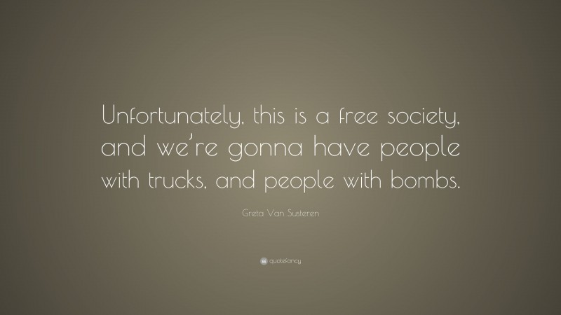 Greta Van Susteren Quote: “Unfortunately, this is a free society, and we’re gonna have people with trucks, and people with bombs.”