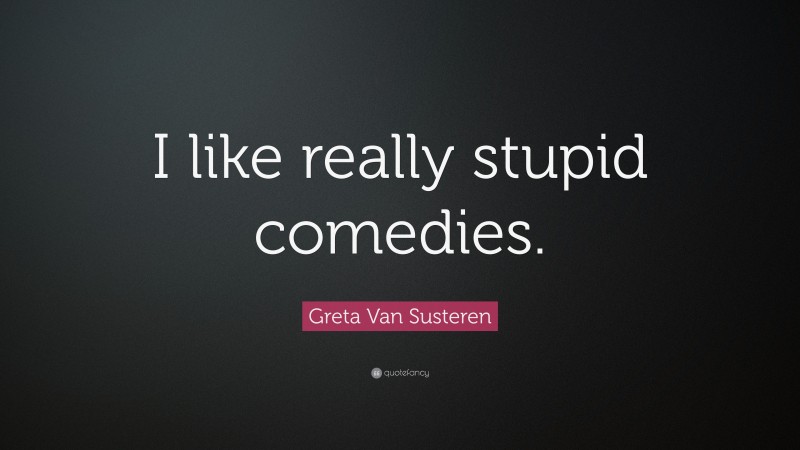 Greta Van Susteren Quote: “I like really stupid comedies.”