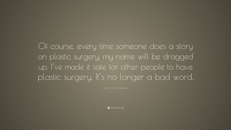 Greta Van Susteren Quote: “Of course, every time someone does a story on plastic surgery, my name will be dragged up. I’ve made it safe for other people to have plastic surgery. It’s no longer a bad word.”