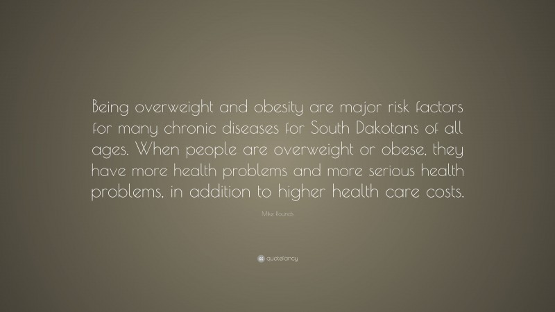 Mike Rounds Quote: “Being overweight and obesity are major risk factors for many chronic diseases for South Dakotans of all ages. When people are overweight or obese, they have more health problems and more serious health problems, in addition to higher health care costs.”