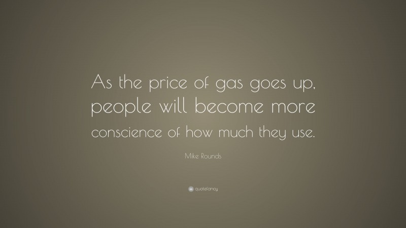 Mike Rounds Quote: “As the price of gas goes up, people will become more conscience of how much they use.”