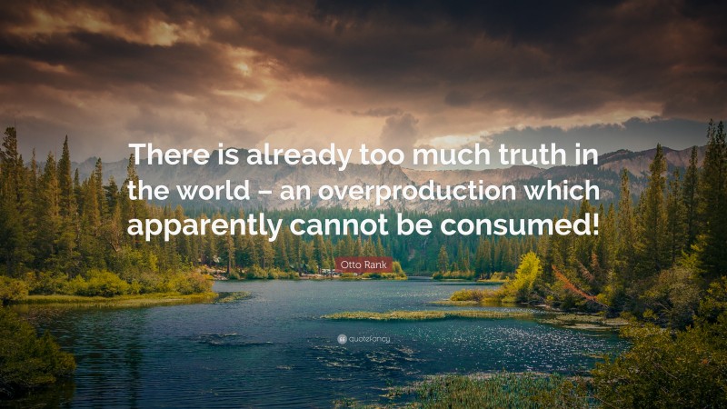 Otto Rank Quote: “There is already too much truth in the world – an overproduction which apparently cannot be consumed!”