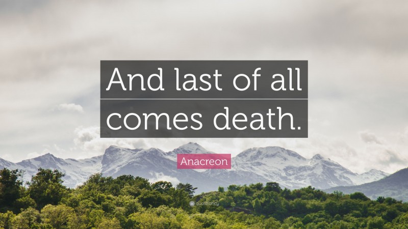 Anacreon Quote: “And last of all comes death.”