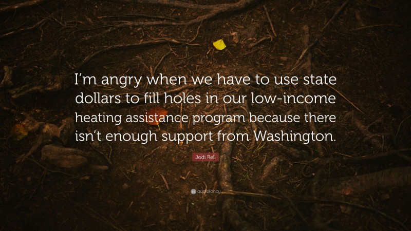 Jodi Rell Quote: “I’m angry when we have to use state dollars to fill holes in our low-income heating assistance program because there isn’t enough support from Washington.”