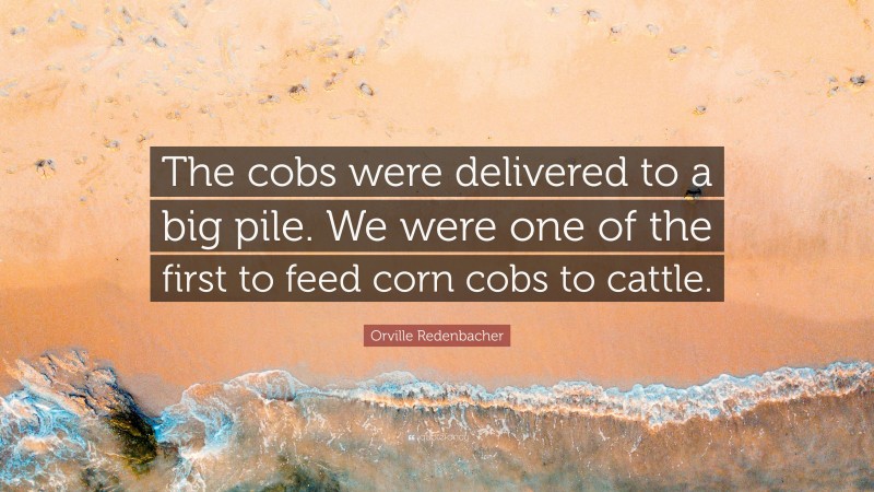 Orville Redenbacher Quote: “The cobs were delivered to a big pile. We were one of the first to feed corn cobs to cattle.”