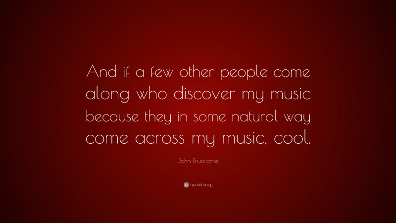 John Frusciante Quote: “And if a few other people come along who discover my music because they in some natural way come across my music, cool.”